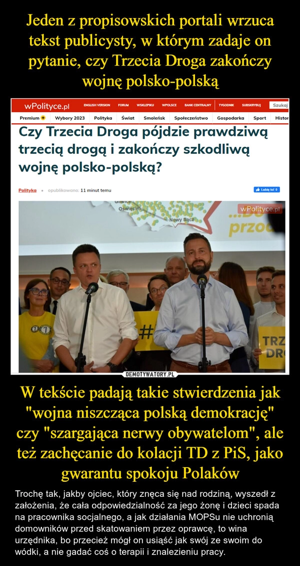 
    Jeden z propisowskich portali wrzuca tekst publicysty, w którym zadaje on pytanie, czy Trzecia Droga zakończy wojnę polsko-polską W tekście padają takie stwierdzenia jak "wojna niszcząca polską demokrację" czy "szargająca nerwy obywatelom", ale też zachęcanie do kolacji TD z PiS, jako gwarantu spokoju Polaków