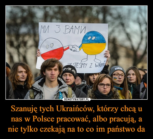 
    Szanuję tych Ukraińców, którzy chcą u nas w Polsce pracować, albo pracują, a nie tylko czekają na to co im państwo da