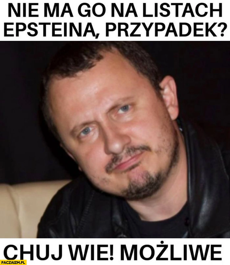 
    Walaszek nie ma go na listach Epsteina przypadek?Kij wie, możliwe