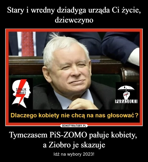 
    Stary i wredny dziadyga urząda Ci życie, dziewczyno Tymczasem PiS-ZOMO pałuje kobiety, 
a Ziobro je skazuje