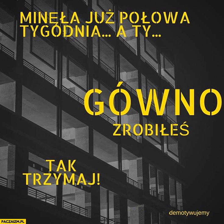 
    Minęła już połowa tygodnia, a Ty gówno zrobiłeś, tak trzymaj! Demotywujemy