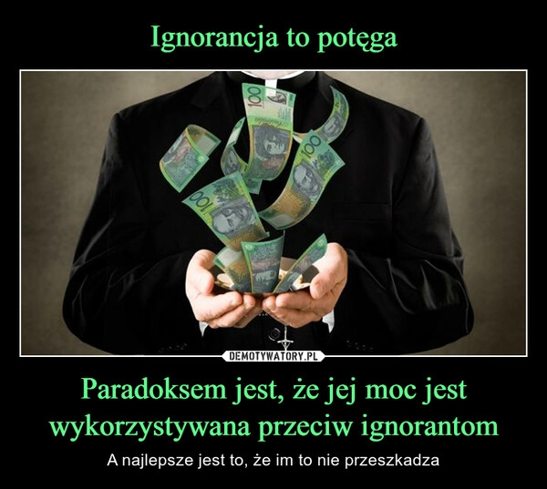 
    
Ignorancja to potęga Paradoksem jest, że jej moc jest wykorzystywana przeciw ignorantom 