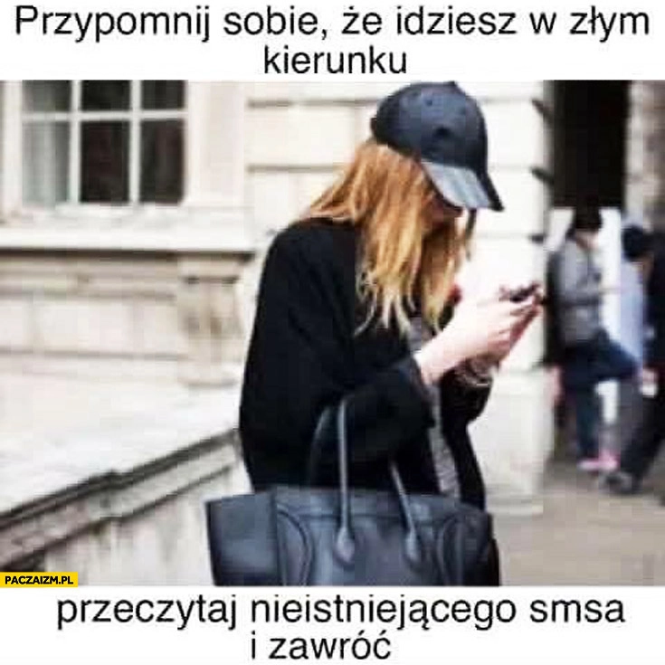 
    Przypomnij sobie że idziesz w złym kierunku przeczytaj nieistniejącego smsa i zawróć