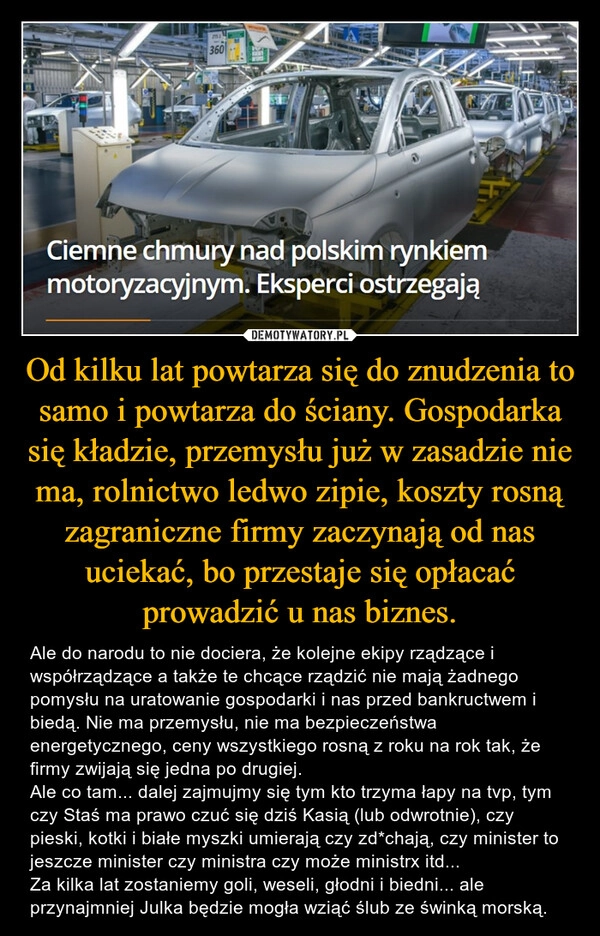 
    Od kilku lat powtarza się do znudzenia to samo i powtarza do ściany. Gospodarka się kładzie, przemysłu już w zasadzie nie ma, rolnictwo ledwo zipie, koszty rosną zagraniczne firmy zaczynają od nas uciekać, bo przestaje się opłacać prowadzić u nas biznes.