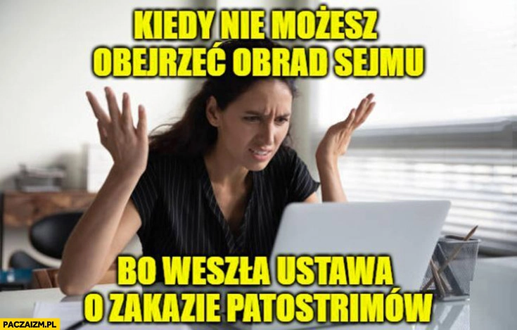
    Kiedy nie możesz obejrzeć obrad sejmu bo weszła ustawa o zakazie patostrimów