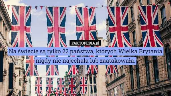 
    Na świecie są tylko 22 państwa, których Wielka Brytania nigdy nie najechała