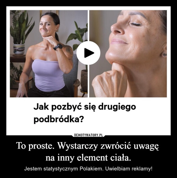 
    To proste. Wystarczy zwrócić uwagę 
na inny element ciała.