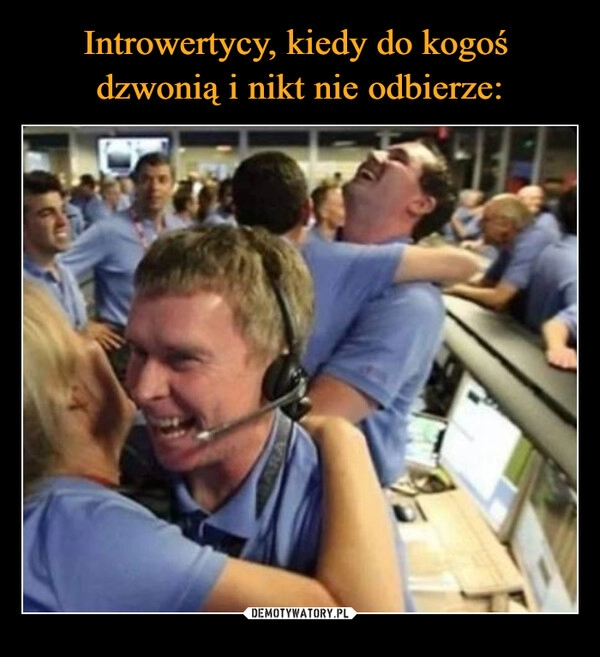 
    Introwertycy, kiedy do kogoś 
dzwonią i nikt nie odbierze: