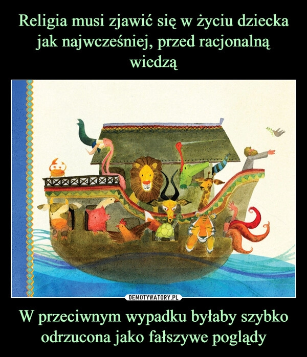 
    Religia musi zjawić się w życiu dziecka jak najwcześniej, przed racjonalną wiedzą W przeciwnym wypadku byłaby szybko odrzucona jako fałszywe poglądy