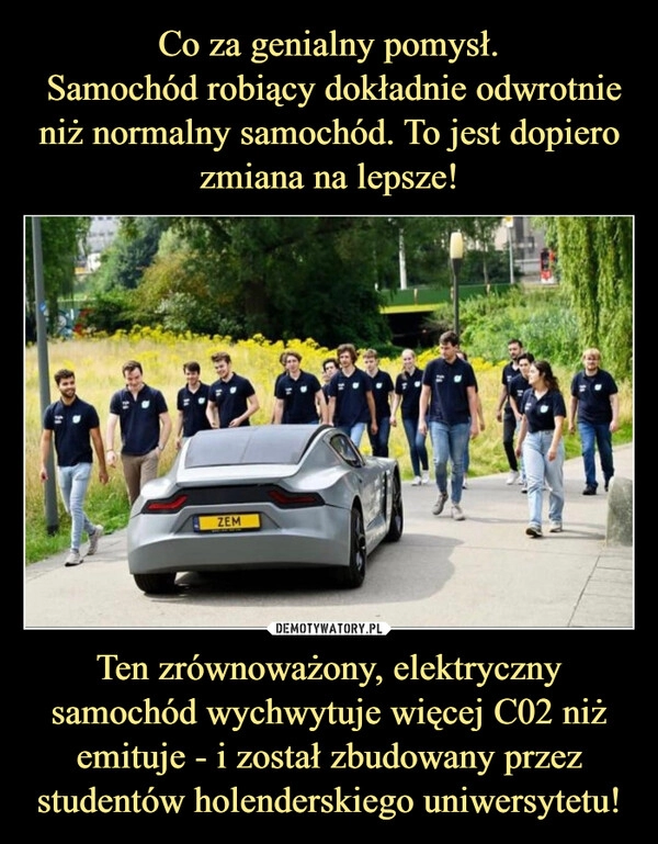 
    Co za genialny pomysł.
 Samochód robiący dokładnie odwrotnie niż normalny samochód. To jest dopiero zmiana na lepsze! Ten zrównoważony, elektryczny samochód wychwytuje więcej C02 niż emituje - i został zbudowany przez studentów holenderskiego uniwersytetu!