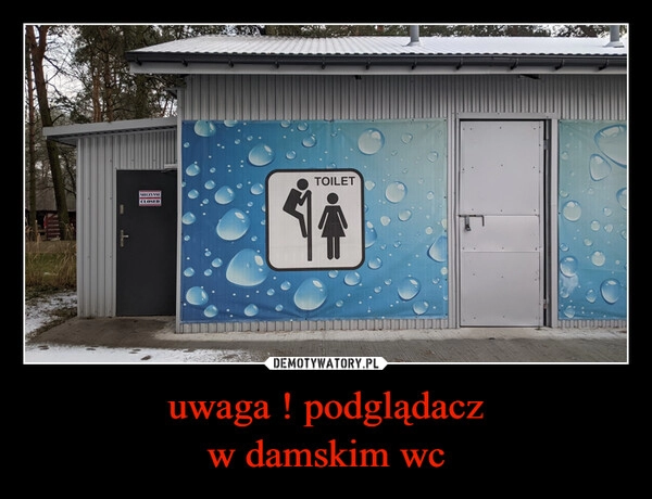 
    uwaga ! podglądacz
w damskim wc