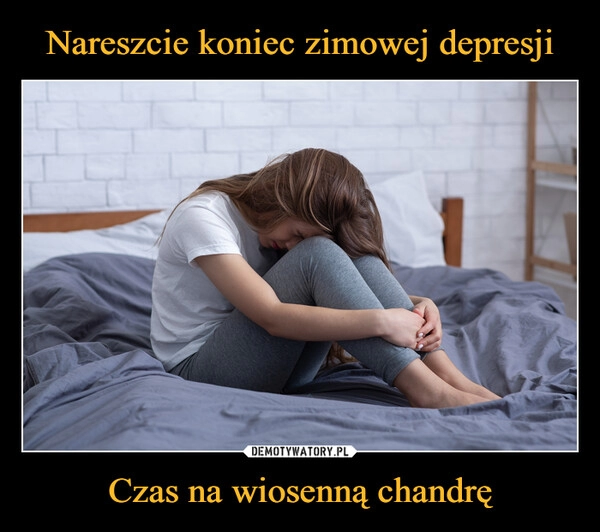 
    Nareszcie koniec zimowej depresji Czas na wiosenną chandrę