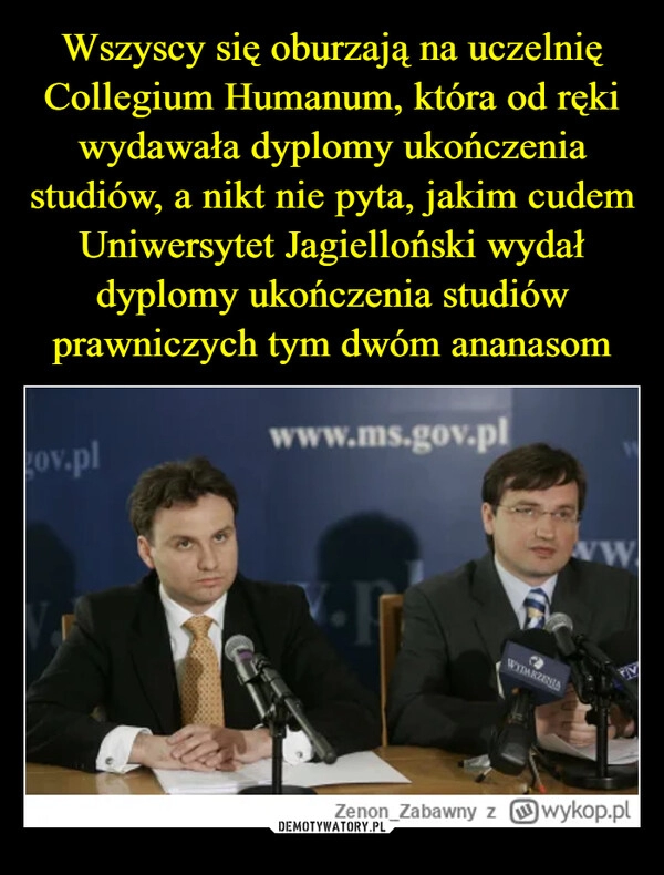 
    Wszyscy się oburzają na uczelnię Collegium Humanum, która od ręki wydawała dyplomy ukończenia studiów, a nikt nie pyta, jakim cudem Uniwersytet Jagielloński wydał dyplomy ukończenia studiów prawniczych tym dwóm ananasom