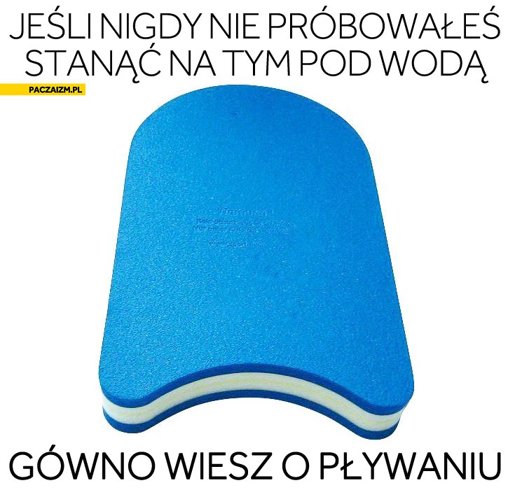 
    Jeśli nigdy nie próbowałeś stanąć na tym pod wodą gówno wiesz o pływaniu