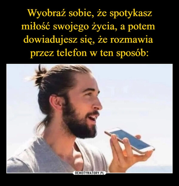 
    Wyobraź sobie, że spotykasz
miłość swojego życia, a potem 
dowiadujesz się, że rozmawia 
przez telefon w ten sposób: