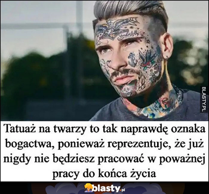 
    Tatuaż na twarzy to tak naprawdę oznaka bogactwa, ponieważ reprezentuje, że już nigdy nie będzisz pracować w poważnej pracy do końca życia