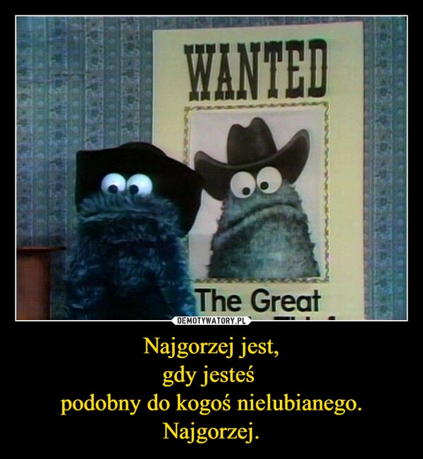 
    Najgorzej jest,
gdy jesteś 
podobny do kogoś nielubianego.
Najgorzej.