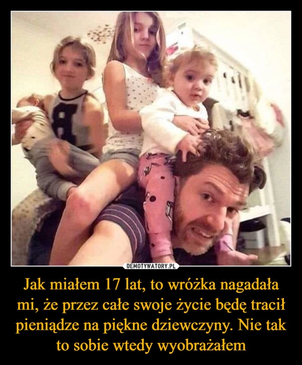 
    Jak miałem 17 lat, to wróżka nagadała mi, że przez całe swoje życie będę tracił pieniądze na piękne dziewczyny. Nie tak to sobie wtedy wyobrażałem