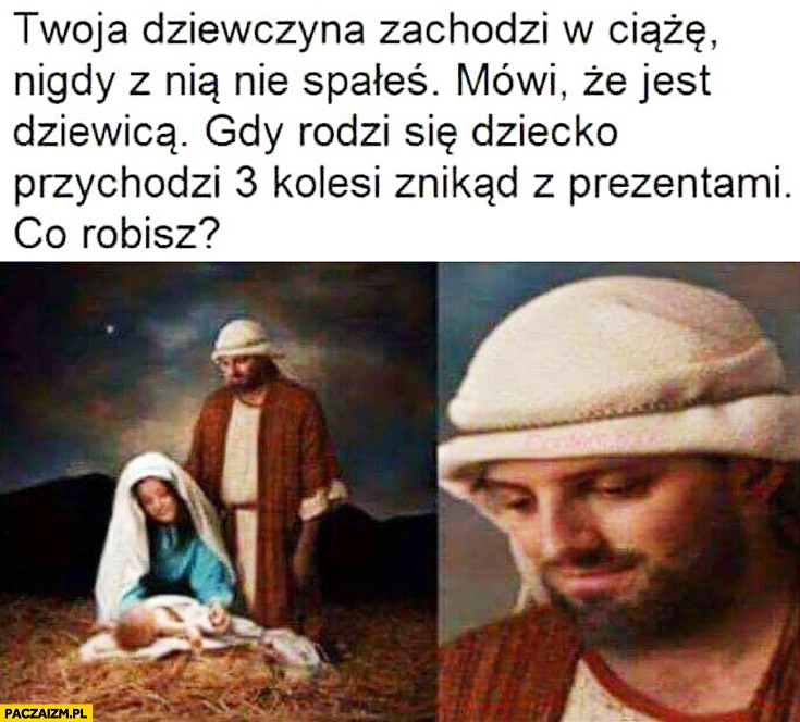 
    Maryja Józef Twoja dziewczyna zachodzi w ciążę, nigdy z nią nie spałeś, mówi, że jest dziewicą, gdy rodzi się dziecko przychodzi 3 kolesi znikąd z prezentami. Co robisz?