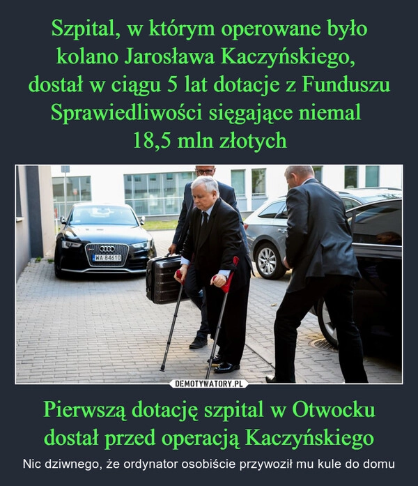 
    Szpital, w którym operowane było kolano Jarosława Kaczyńskiego, 
dostał w ciągu 5 lat dotacje z Funduszu Sprawiedliwości sięgające niemal 
18,5 mln złotych Pierwszą dotację szpital w Otwocku dostał przed operacją Kaczyńskiego