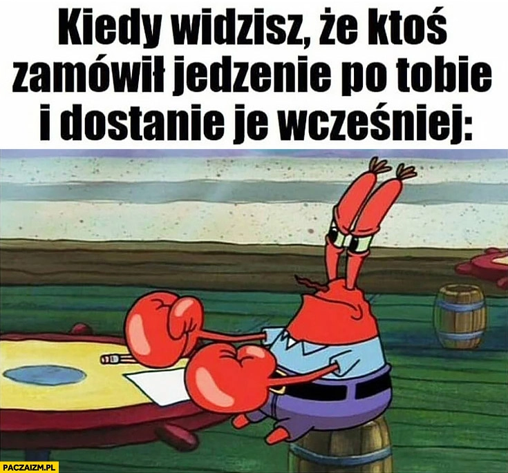 
    Kiedy widzisz, że ktoś zamówił jedzenie po Tobie i dostanie je wcześniej zły Pan Krab Spongebob