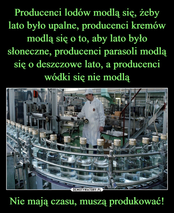 
    Producenci lodów modlą się, żeby lato było upalne, producenci kremów modlą się o to, aby lato było słoneczne, producenci parasoli modlą się o deszczowe lato, a producenci wódki się nie modlą Nie mają czasu, muszą produkować!