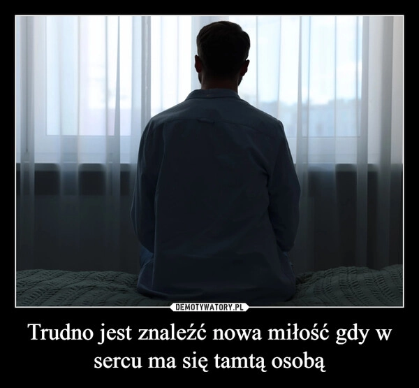 
    Trudno jest znaleźć nowa miłość gdy w sercu ma się tamtą osobą