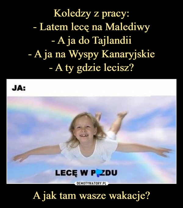 
    Koledzy z pracy:
- Latem lecę na Malediwy
- A ja do Tajlandii
- A ja na Wyspy Kanaryjskie
- A ty gdzie lecisz? A jak tam wasze wakacje?