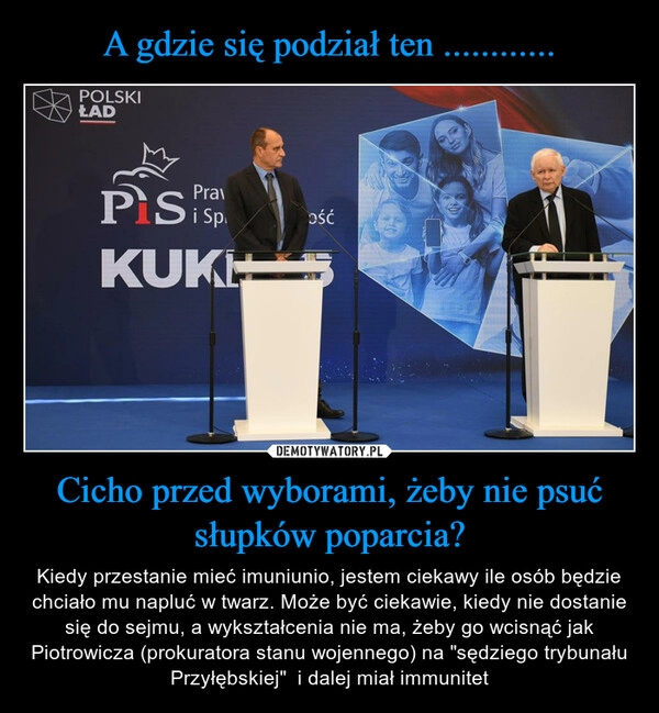 
    A gdzie się podział ten ............ Cicho przed wyborami, żeby nie psuć słupków poparcia?