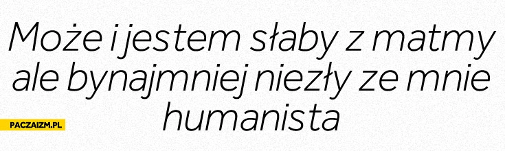 
    Bynajmniej niezły ze mnie humanista