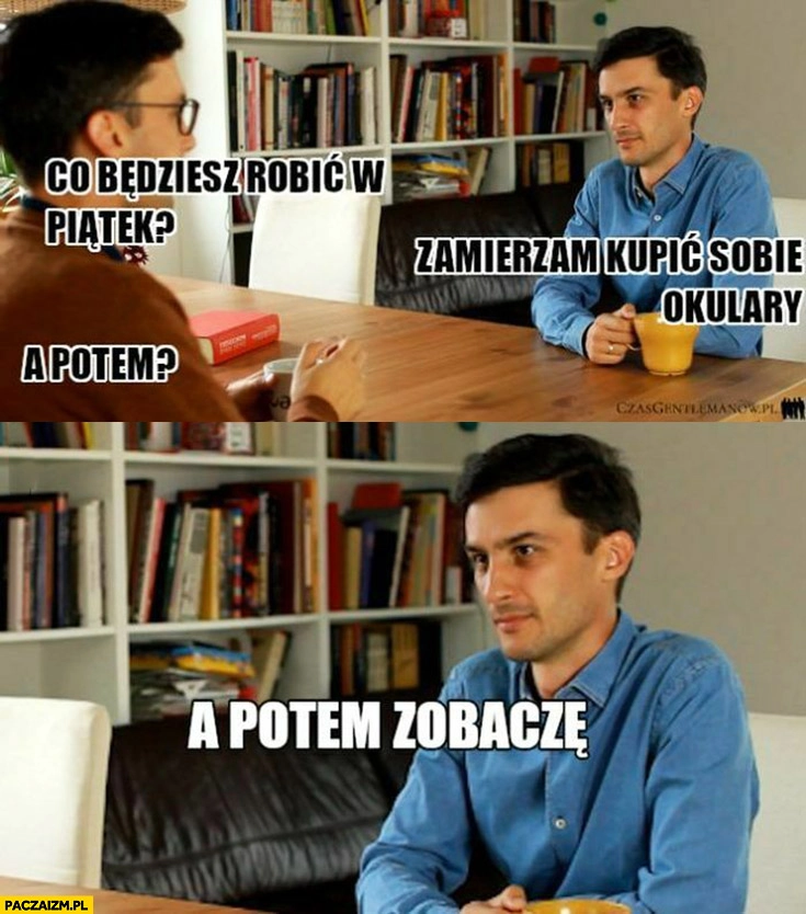 
    Co będziesz robić w piątek? Zamierzam kupić sobie okulary a potem zobaczę