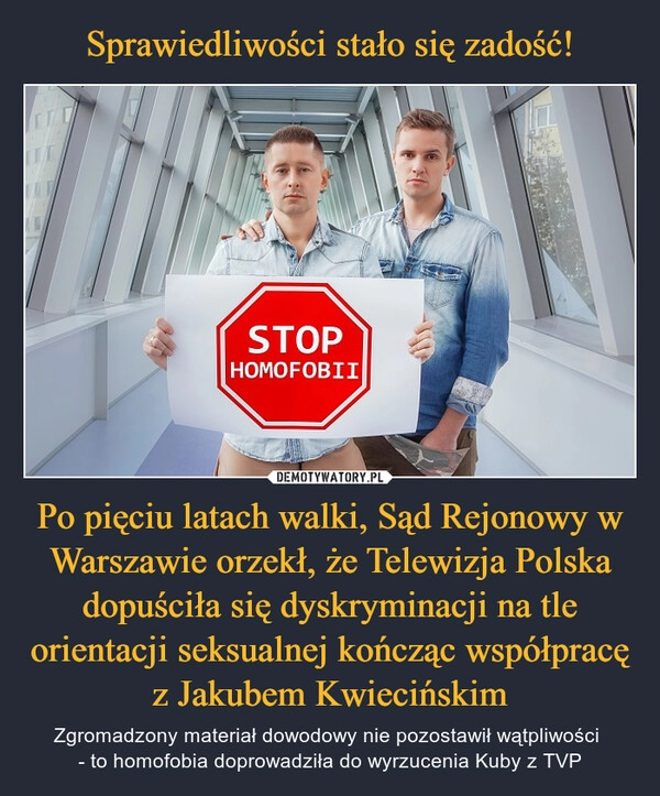 
    Sprawiedliwości stało się zadość! Po pięciu latach walki, Sąd Rejonowy w Warszawie orzekł, że Telewizja Polska dopuściła się dyskryminacji na tle orientacji seksualnej kończąc współpracę z Jakubem Kwiecińskim