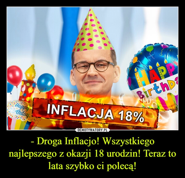 
    - Droga Inflacjo! Wszystkiego najlepszego z okazji 18 urodzin! Teraz to lata szybko ci polecą!