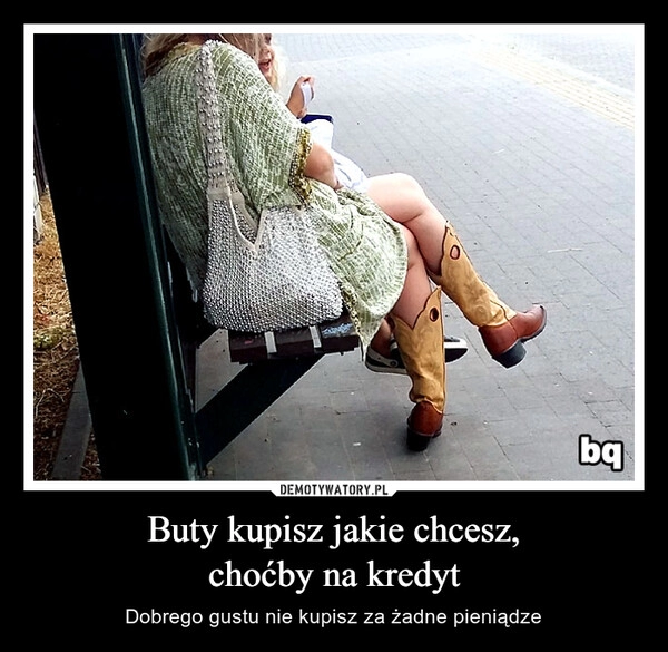 
    Buty kupisz jakie chcesz,
choćby na kredyt