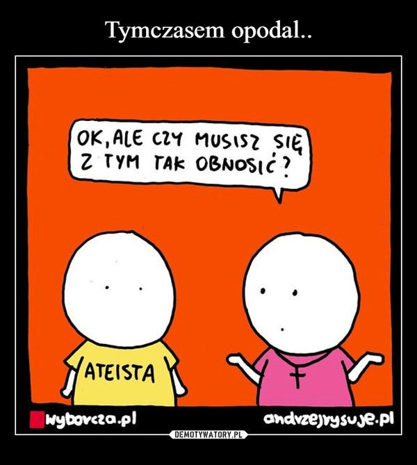 
    Tymczasem opodal..