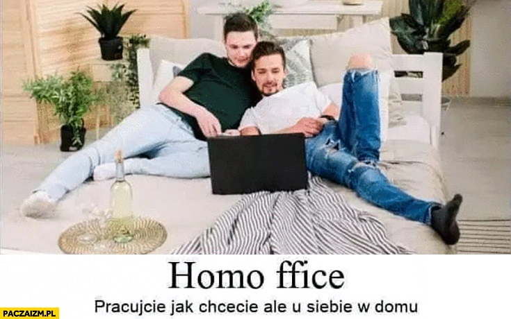 
    Homo office pracujecie jak chcecie ale u siebie w domu homoseksualiści