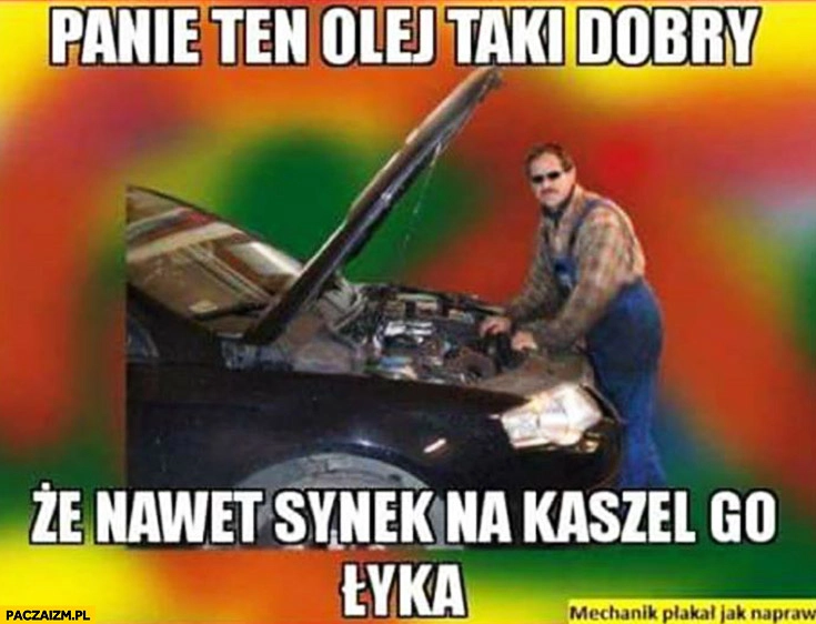 
    Panie ten olej taki dobry, że nawet synek na kaszel go łyka mechanik