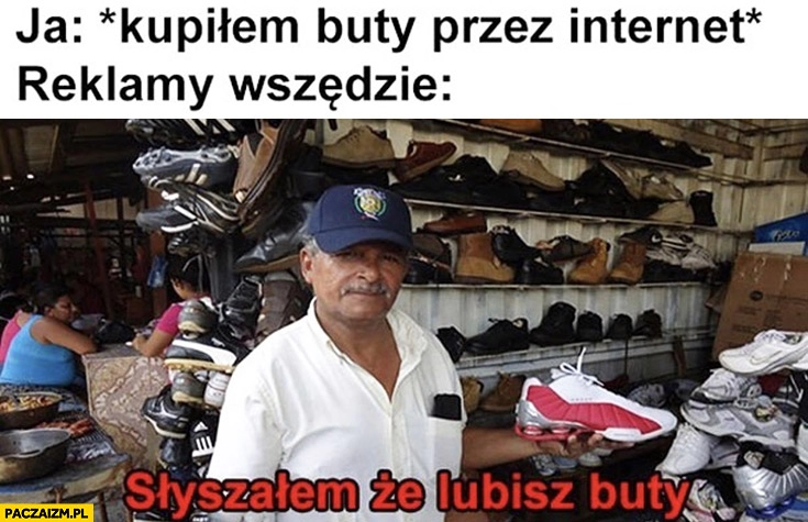 
    Ja: kupiłem buty przez internet, reklamy wszędzie: słyszałem, że lubisz buty