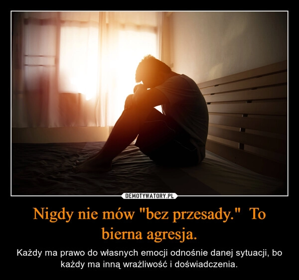 
    Nigdy nie mów "bez przesady."  To bierna agresja.