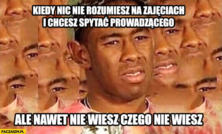 
    Kiedy nic nie rozumiesz na zajęciach i chcesz spytać prowadzącego, ale nawet nie wiesz czego nie wiesz
