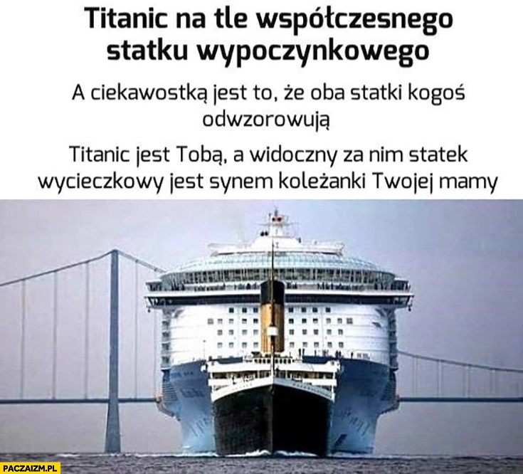 
    Titanic na tle współczesnego wycieczkowca – Titanic jest Tobą, statek jest synem koleżanki Twojej starej