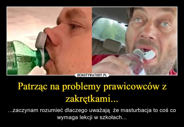 
    Patrząc na problemy prawicowców z zakrętkami...