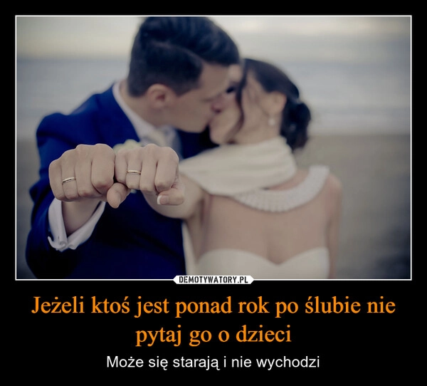 
    Jeżeli ktoś jest ponad rok po ślubie nie pytaj go o dzieci