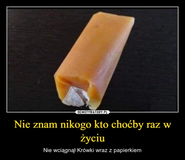 
    Nie znam nikogo kto choćby raz w życiu