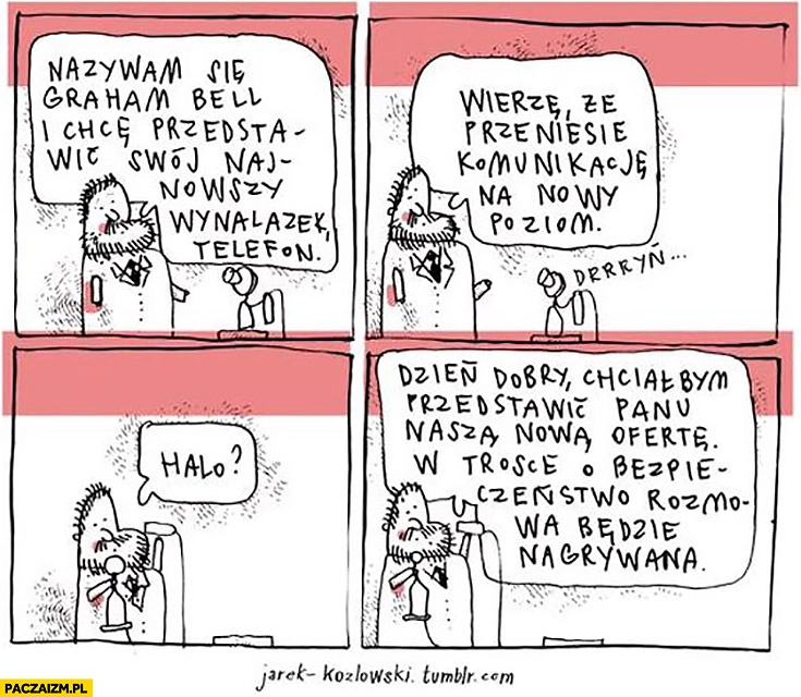 Nazywam się Graham Bell, przedstawiam mój wynalazek telefon, halo, dzień dobry chciałbym przedstawić Panu naszą ofertę, rozmowa będzie nagrywana