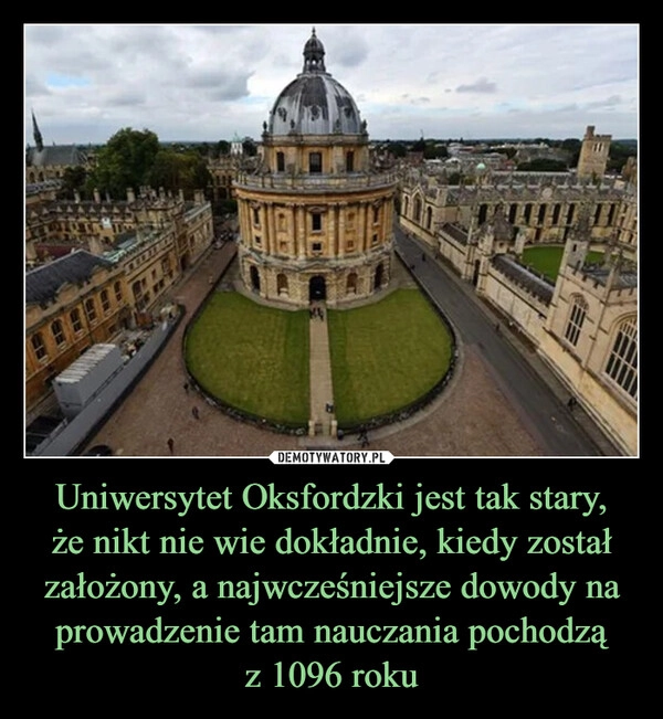 
    Uniwersytet Oksfordzki jest tak stary,
że nikt nie wie dokładnie, kiedy został założony, a najwcześniejsze dowody na prowadzenie tam nauczania pochodzą
z 1096 roku