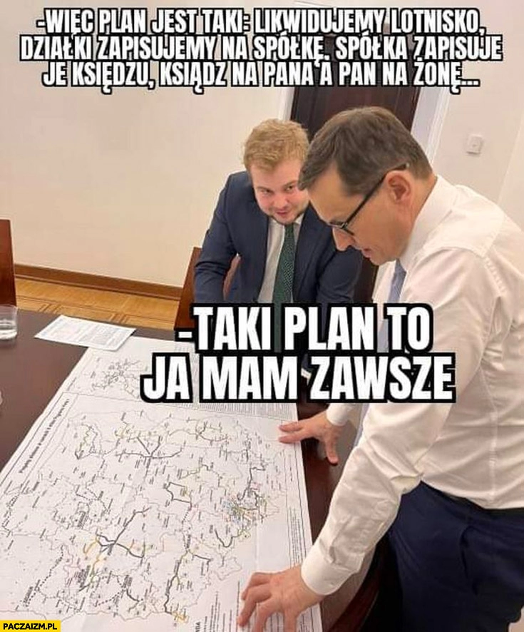 
    Plan jest taki: likwidujemy lotnisko, działki na spółkę, spółka zapisuje księdzu, ksiądz na pana żonę Morawiecki taki plan to ja mam zawsze