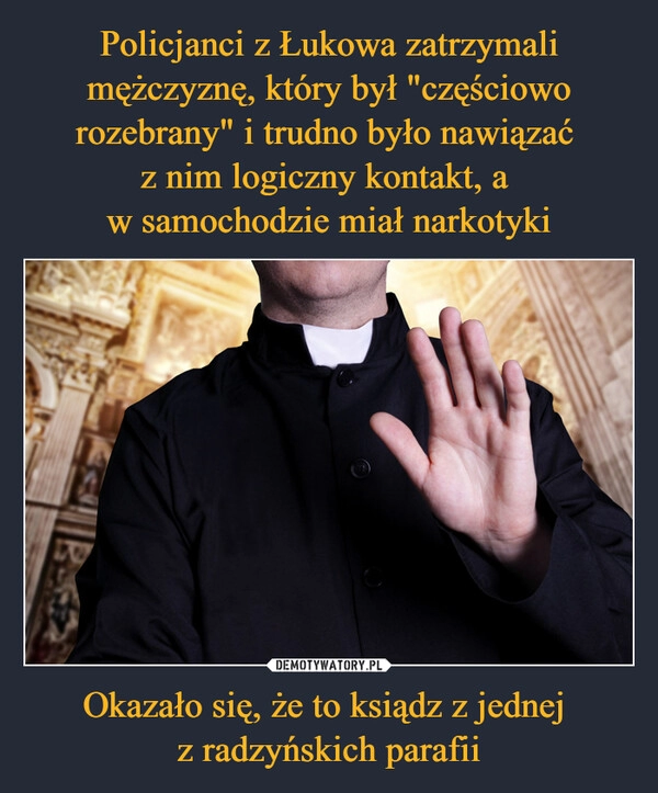 
    Policjanci z Łukowa zatrzymali mężczyznę, który był "częściowo rozebrany" i trudno było nawiązać 
z nim logiczny kontakt, a 
w samochodzie miał narkotyki Okazało się, że to ksiądz z jednej 
z radzyńskich parafii