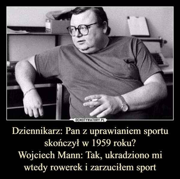 
    Dziennikarz: Pan z uprawianiem sportu skończył w 1959 roku?
Wojciech Mann: Tak, ukradziono mi wtedy rowerek i zarzuciłem sport