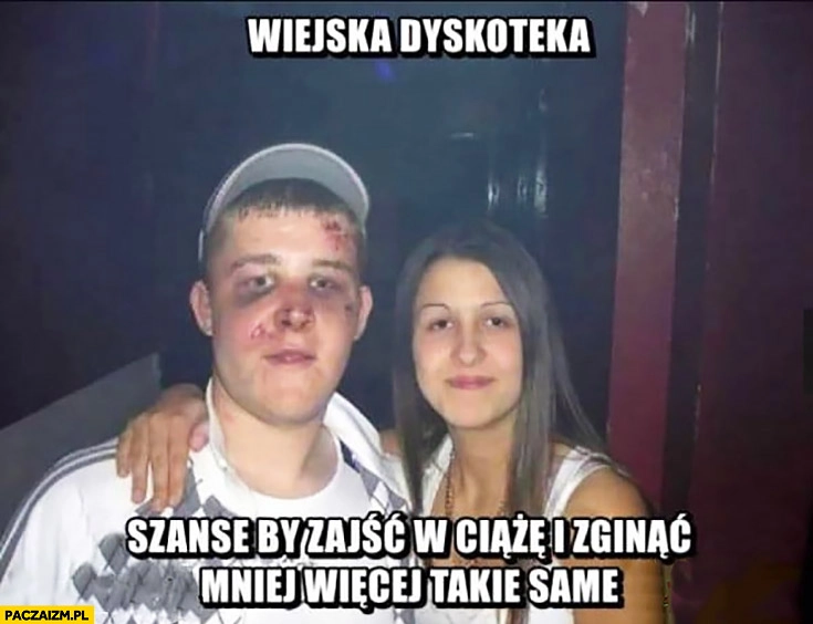 
    Wiejska dyskoteka szanse by zajść w ciążę i zginąć mniej więcej takie same